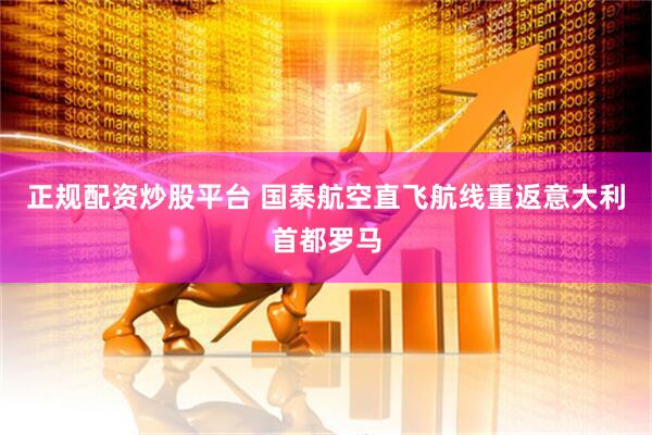 正规配资炒股平台 国泰航空直飞航线重返意大利首都罗马