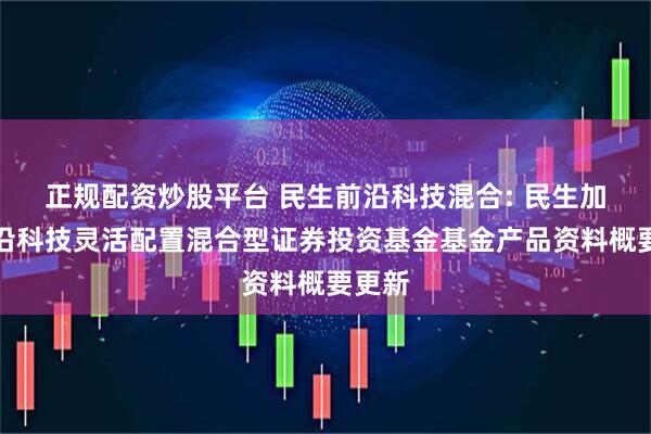 正规配资炒股平台 民生前沿科技混合: 民生加银前沿科技灵活配置混合型证券投资基金基金产品资料概要更新