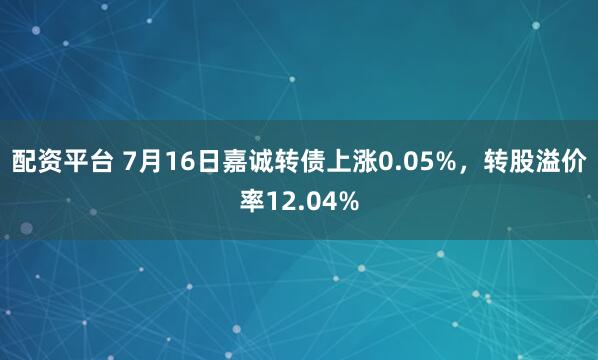 配资平台 7月16日嘉诚转债上涨0.05%，转股溢价率12.04%