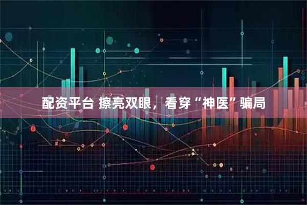 配资平台 擦亮双眼，看穿“神医”骗局