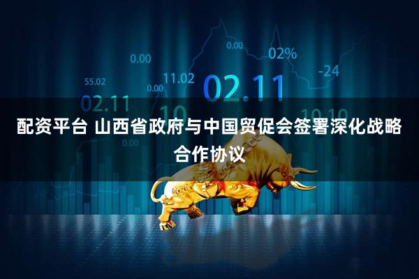 配资平台 山西省政府与中国贸促会签署深化战略合作协议