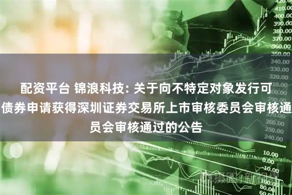 配资平台 锦浪科技: 关于向不特定对象发行可转换公司债券申请获得深圳证券交易所上市审核委员会审核通过的公告