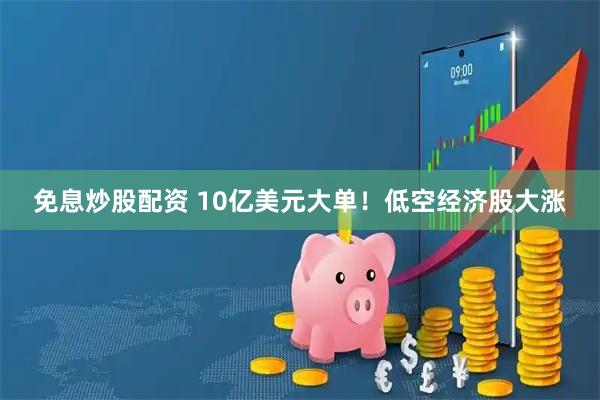 免息炒股配资 10亿美元大单！低空经济股大涨