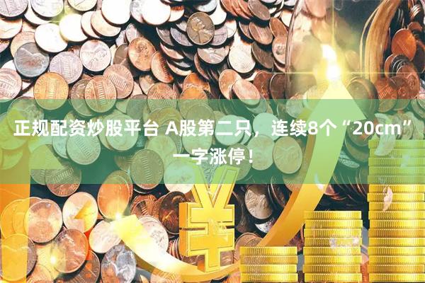 正规配资炒股平台 A股第二只，连续8个“20cm”一字涨停！
