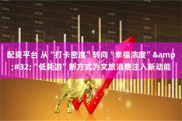 配资平台 从“打卡密度”转向“幸福浓度”&#32;“低耗游”新方式为文旅消费注入新动能